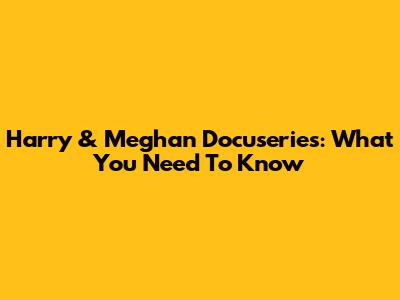 Harry & Meghan Docuseries: What You Need To Know