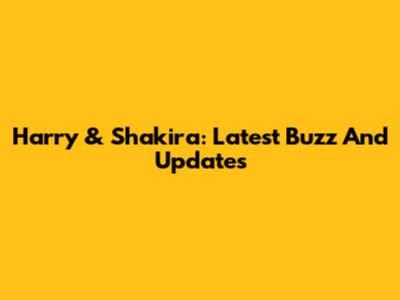 Harry & Shakira: Latest Buzz And Updates