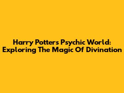 Harry Potter's Psychic World: Exploring The Magic Of Divination
