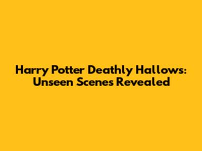 Harry Potter Deathly Hallows: Unseen Scenes Revealed