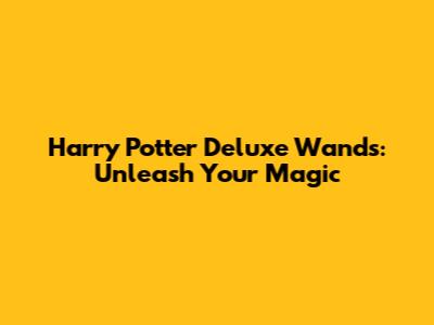 Harry Potter Deluxe Wands: Unleash Your Magic