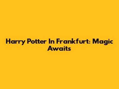 Harry Potter In Frankfurt: Magic Awaits