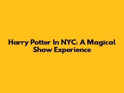 Harry Potter In NYC: A Magical Show Experience