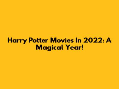 Harry Potter Movies In 2022: A Magical Year!