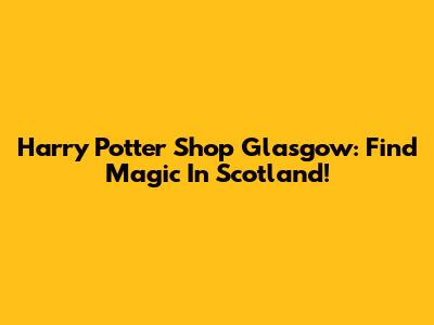 Harry Potter Shop Glasgow: Find Magic In Scotland!