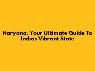 Haryana: Your Ultimate Guide To India's Vibrant State