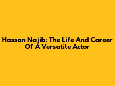 Hassan Najib: The Life And Career Of A Versatile Actor