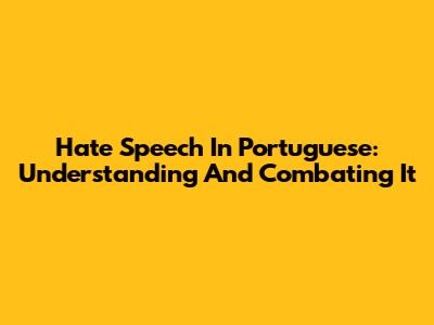 Hate Speech In Portuguese: Understanding And Combating It