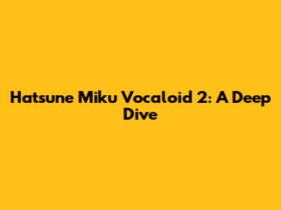 Hatsune Miku Vocaloid 2: A Deep Dive