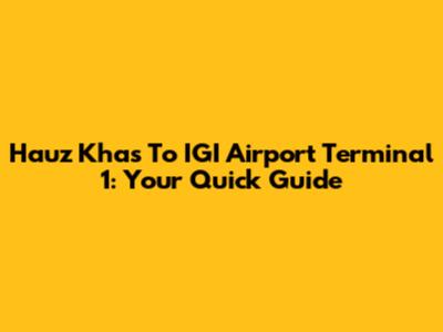 Hauz Khas To IGI Airport Terminal 1: Your Quick Guide