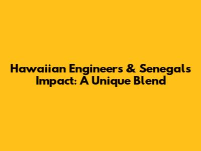 Hawaiian Engineers & Senegal's Impact: A Unique Blend