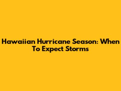Hawaiian Hurricane Season: When To Expect Storms