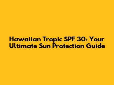 Hawaiian Tropic SPF 30: Your Ultimate Sun Protection Guide