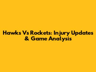 Hawks Vs Rockets: Injury Updates & Game Analysis