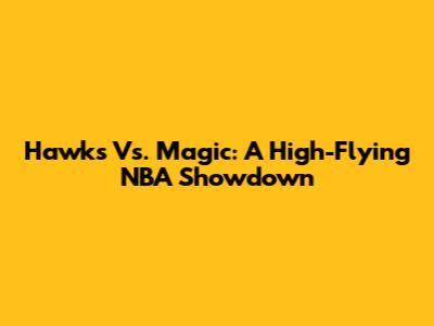 Hawks Vs. Magic: A High-Flying NBA Showdown