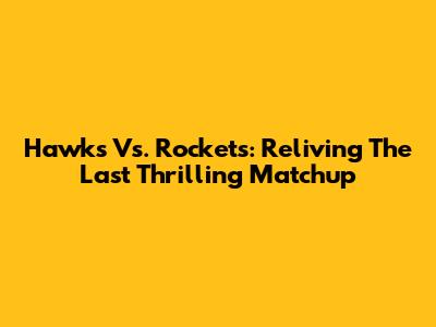 Hawks Vs. Rockets: Reliving The Last Thrilling Matchup