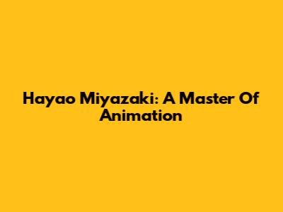 Hayao Miyazaki: A Master Of Animation