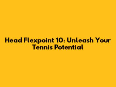 Head Flexpoint 10: Unleash Your Tennis Potential