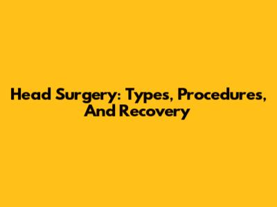 Head Surgery: Types, Procedures, And Recovery