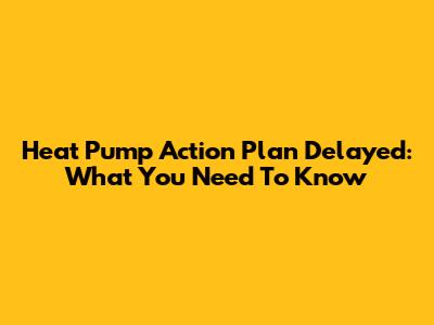 Heat Pump Action Plan Delayed: What You Need To Know