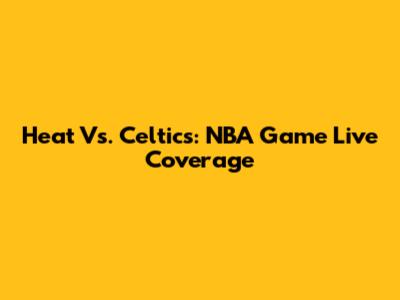 Heat Vs. Celtics: NBA Game Live Coverage