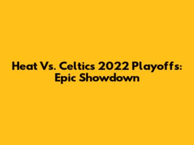 Heat Vs. Celtics 2022 Playoffs: Epic Showdown