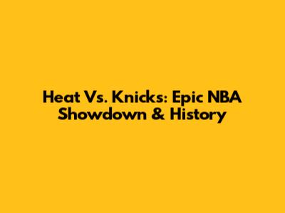 Heat Vs. Knicks: Epic NBA Showdown & History