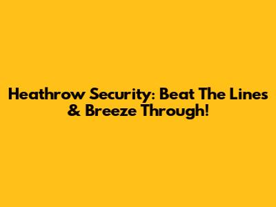 Heathrow Security: Beat The Lines & Breeze Through!