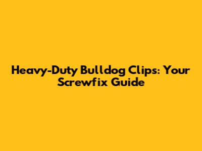 Heavy-Duty Bulldog Clips: Your Screwfix Guide