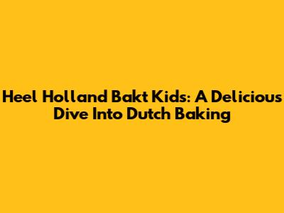 Heel Holland Bakt Kids: A Delicious Dive Into Dutch Baking