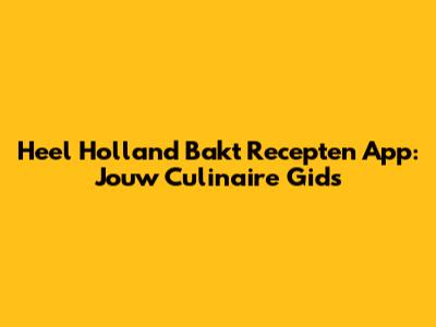Heel Holland Bakt Recepten App: Jouw Culinaire Gids