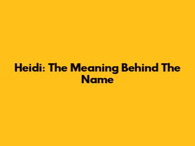 Heidi: The Meaning Behind The Name