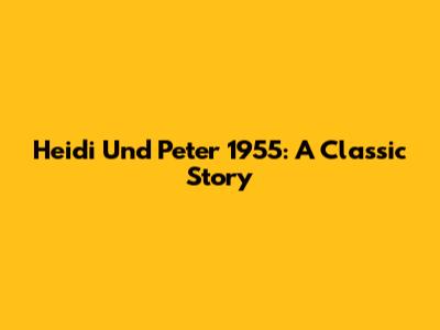 Heidi Und Peter 1955: A Classic Story