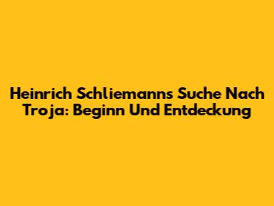 Heinrich Schliemanns Suche Nach Troja: Beginn Und Entdeckung