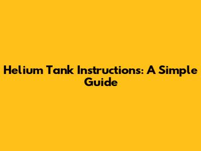 Helium Tank Instructions: A Simple Guide