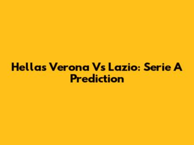Hellas Verona Vs Lazio: Serie A Prediction