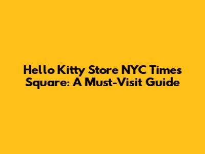 Hello Kitty Store NYC Times Square: A Must-Visit Guide