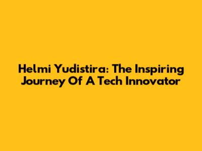 Helmi Yudistira: The Inspiring Journey Of A Tech Innovator