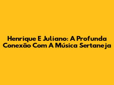 Henrique E Juliano: A Profunda Conexão Com A Música Sertaneja