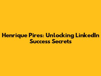 Henrique Pires: Unlocking LinkedIn Success Secrets