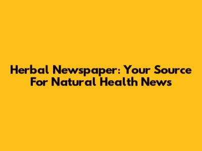 Herbal Newspaper: Your Source For Natural Health News