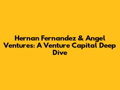 Hernan Fernandez & Angel Ventures: A Venture Capital Deep Dive