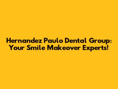 Hernandez Paulo Dental Group: Your Smile Makeover Experts!