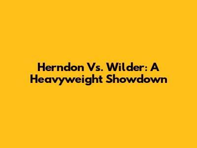 Herndon Vs. Wilder: A Heavyweight Showdown