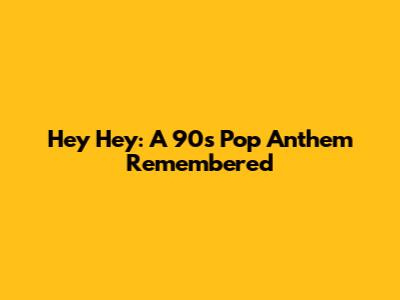 Hey Hey: A 90s Pop Anthem Remembered