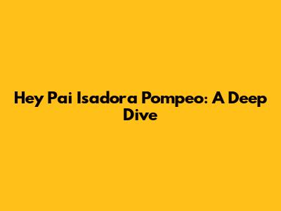 Hey Pai Isadora Pompeo: A Deep Dive