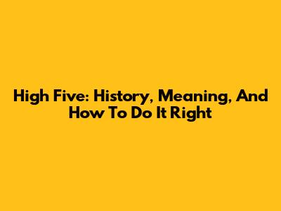 High Five: History, Meaning, And How To Do It Right