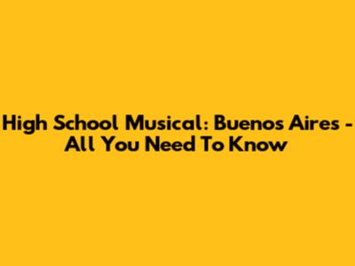 High School Musical: Buenos Aires - All You Need To Know