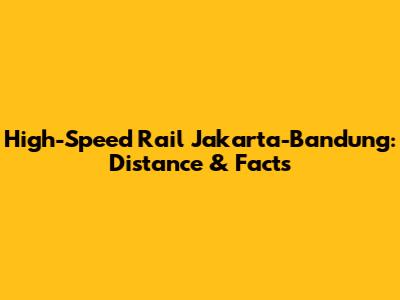 High-Speed Rail Jakarta-Bandung: Distance & Facts