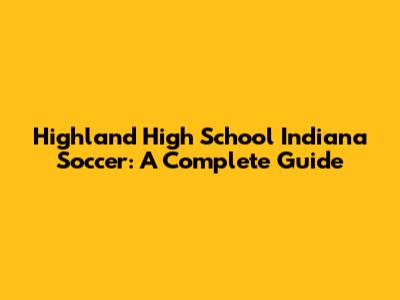Highland High School Indiana Soccer: A Complete Guide